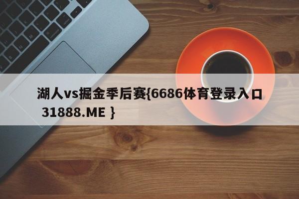 湖人vs掘金季后赛{6686体育登录入口 31888.ME }