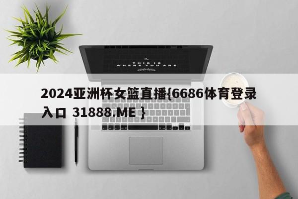 2024亚洲杯女篮直播{6686体育登录入口 31888.ME }