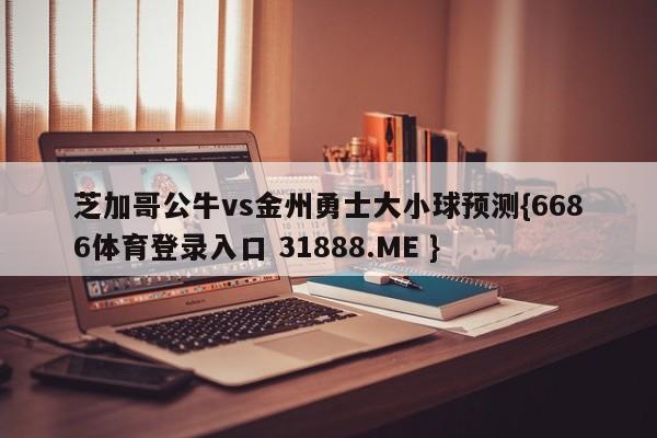 芝加哥公牛vs金州勇士大小球预测{6686体育登录入口 31888.ME }