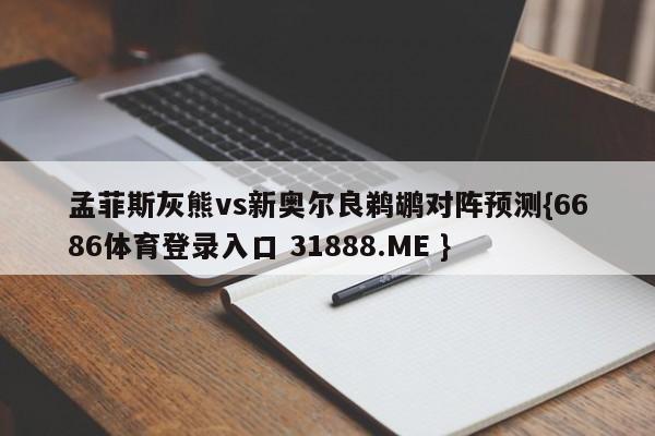 孟菲斯灰熊vs新奥尔良鹈鹕对阵预测{6686体育登录入口 31888.ME }