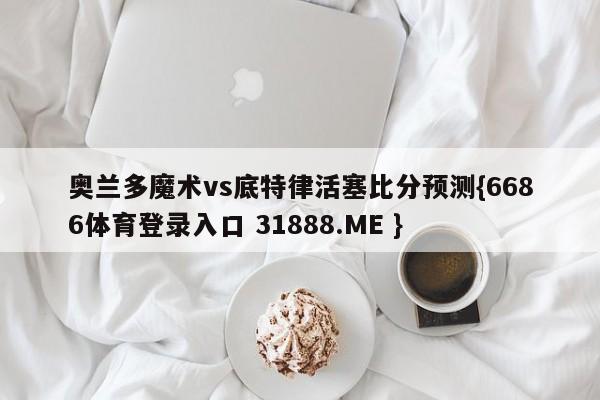 奥兰多魔术vs底特律活塞比分预测{6686体育登录入口 31888.ME }