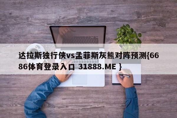 达拉斯独行侠vs孟菲斯灰熊对阵预测{6686体育登录入口 31888.ME }