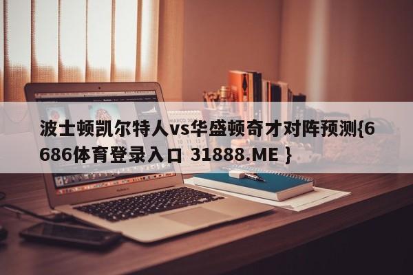 波士顿凯尔特人vs华盛顿奇才对阵预测{6686体育登录入口 31888.ME }