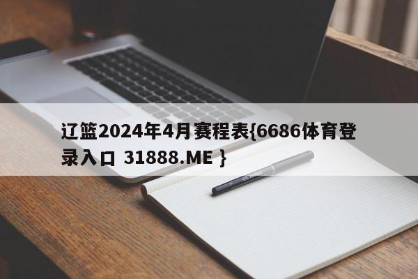 辽篮2024年4月赛程表{6686体育登录入口 31888.ME }