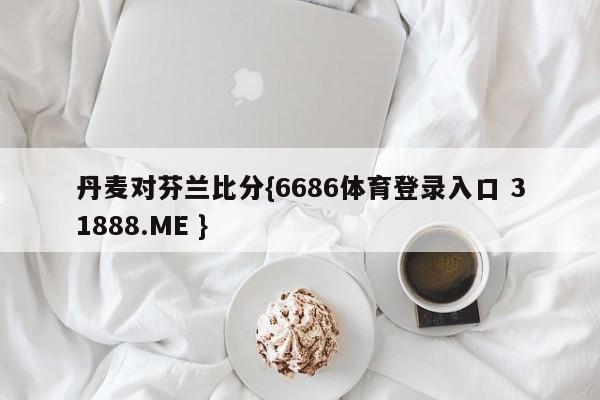 丹麦对芬兰比分{6686体育登录入口 31888.ME }