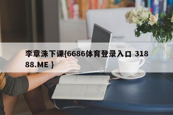 李章洙下课{6686体育登录入口 31888.ME }