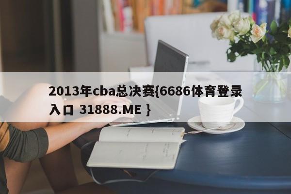 2013年cba总决赛{6686体育登录入口 31888.ME }