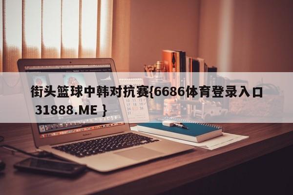 街头篮球中韩对抗赛{6686体育登录入口 31888.ME }
