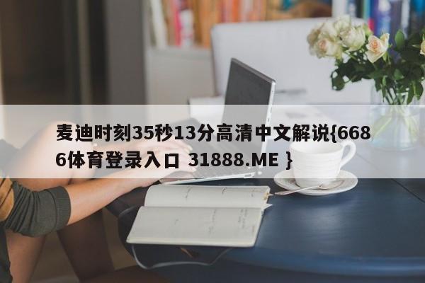 麦迪时刻35秒13分高清中文解说{6686体育登录入口 31888.ME }