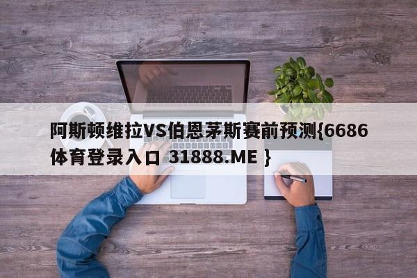 阿斯顿维拉VS伯恩茅斯赛前预测{6686体育登录入口 31888.ME }