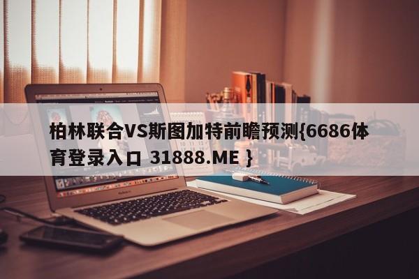 柏林联合VS斯图加特前瞻预测{6686体育登录入口 31888.ME }