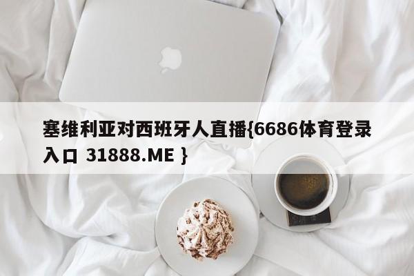 塞维利亚对西班牙人直播{6686体育登录入口 31888.ME }