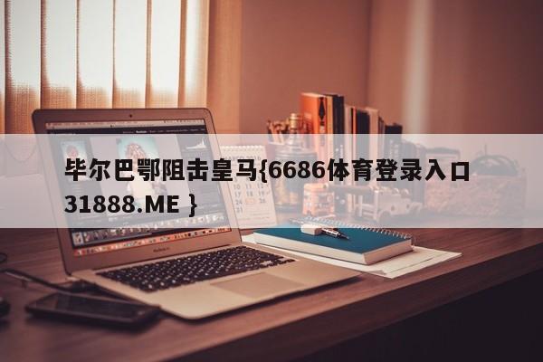 毕尔巴鄂阻击皇马{6686体育登录入口 31888.ME }