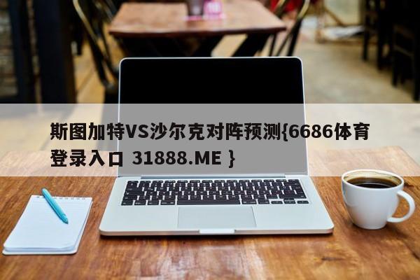 斯图加特VS沙尔克对阵预测{6686体育登录入口 31888.ME }