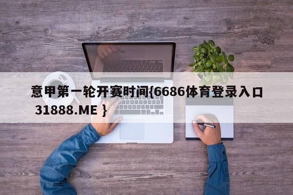 意甲第一轮开赛时间{6686体育登录入口 31888.ME }