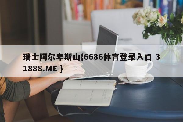 瑞士阿尔卑斯山{6686体育登录入口 31888.ME }