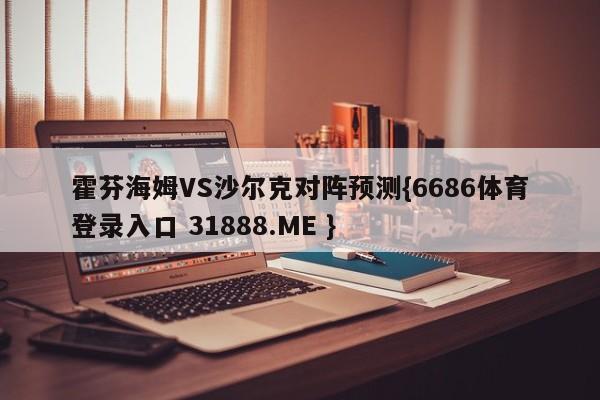 霍芬海姆VS沙尔克对阵预测{6686体育登录入口 31888.ME }