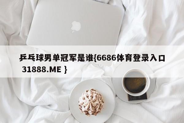 乒乓球男单冠军是谁{6686体育登录入口 31888.ME }