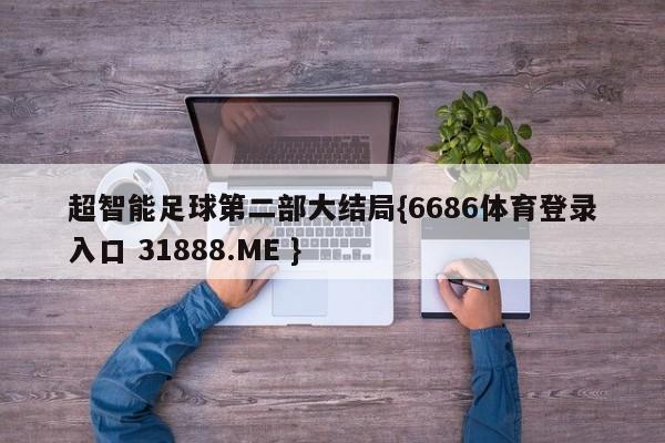 超智能足球第二部大结局{6686体育登录入口 31888.ME }