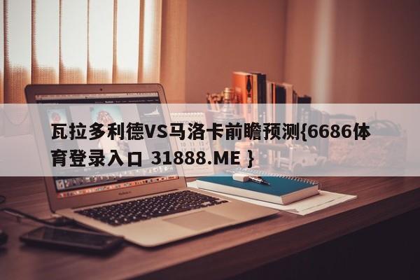 瓦拉多利德VS马洛卡前瞻预测{6686体育登录入口 31888.ME }