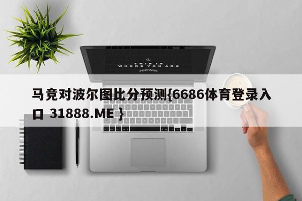 马竞对波尔图比分预测{6686体育登录入口 31888.ME }
