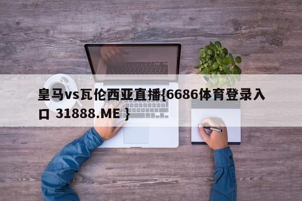 皇马vs瓦伦西亚直播{6686体育登录入口 31888.ME }