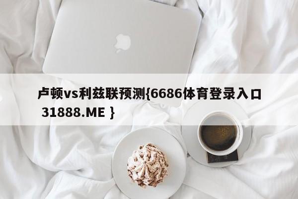 卢顿vs利兹联预测{6686体育登录入口 31888.ME }