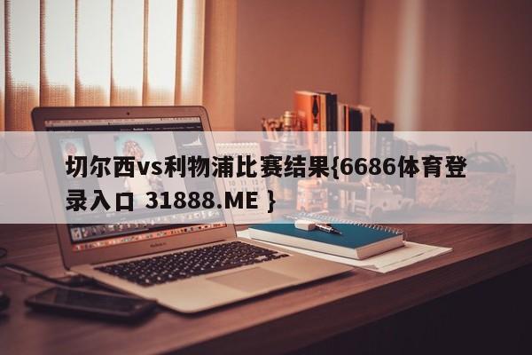切尔西vs利物浦比赛结果{6686体育登录入口 31888.ME }