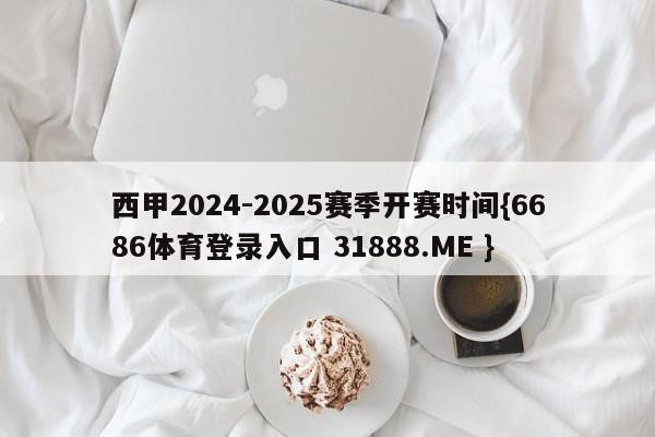 西甲2024-2025赛季开赛时间{6686体育登录入口 31888.ME }