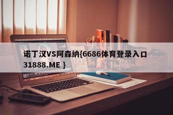 诺丁汉VS阿森纳{6686体育登录入口 31888.ME }