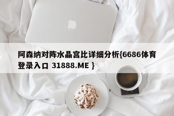阿森纳对阵水晶宫比详细分析{6686体育登录入口 31888.ME }