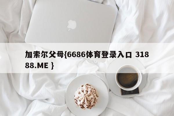 加索尔父母{6686体育登录入口 31888.ME }