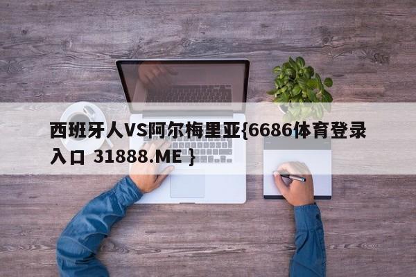 西班牙人VS阿尔梅里亚{6686体育登录入口 31888.ME }