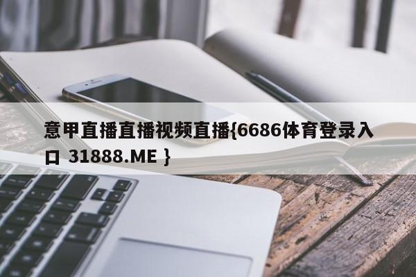 意甲直播直播视频直播{6686体育登录入口 31888.ME }