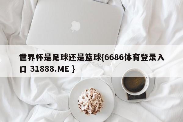 世界杯是足球还是篮球{6686体育登录入口 31888.ME }