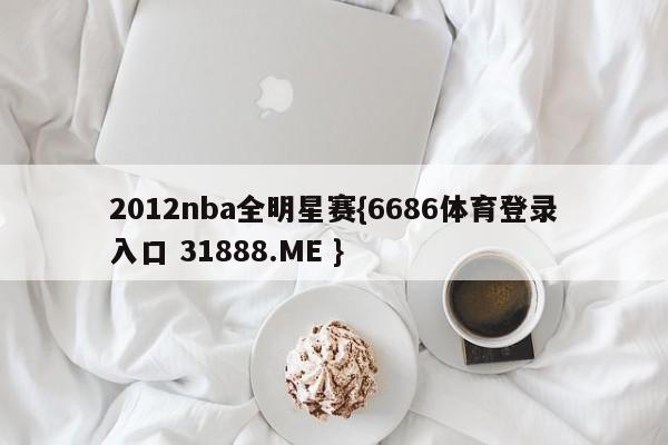 2012nba全明星赛{6686体育登录入口 31888.ME }