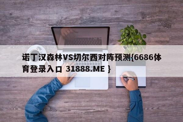 诺丁汉森林VS切尔西对阵预测{6686体育登录入口 31888.ME }