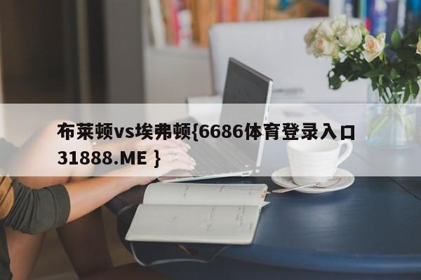 布莱顿vs埃弗顿{6686体育登录入口 31888.ME }