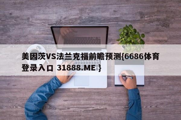 美因茨VS法兰克福前瞻预测{6686体育登录入口 31888.ME }