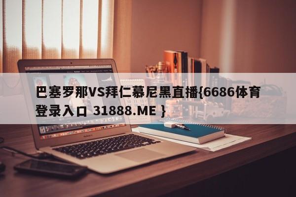巴塞罗那VS拜仁慕尼黑直播{6686体育登录入口 31888.ME }