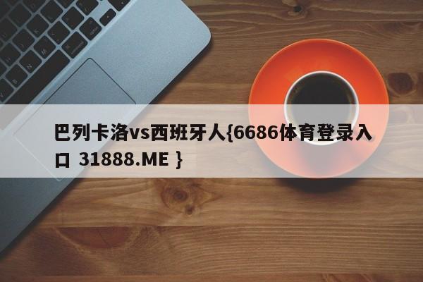 巴列卡洛vs西班牙人{6686体育登录入口 31888.ME }