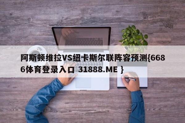 阿斯顿维拉VS纽卡斯尔联阵容预测{6686体育登录入口 31888.ME }