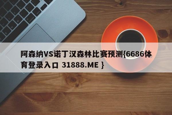 阿森纳VS诺丁汉森林比赛预测{6686体育登录入口 31888.ME }