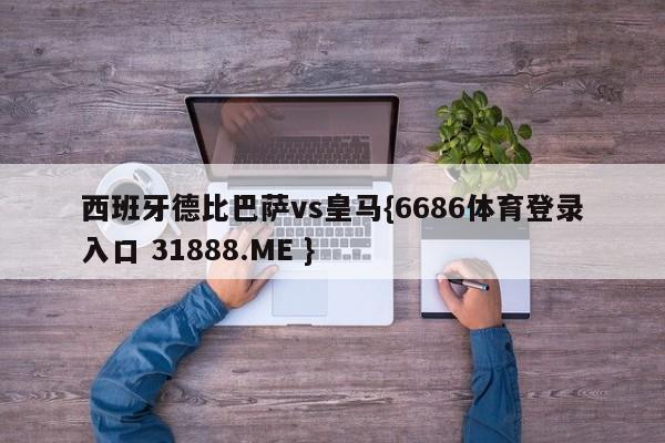 西班牙德比巴萨vs皇马{6686体育登录入口 31888.ME }