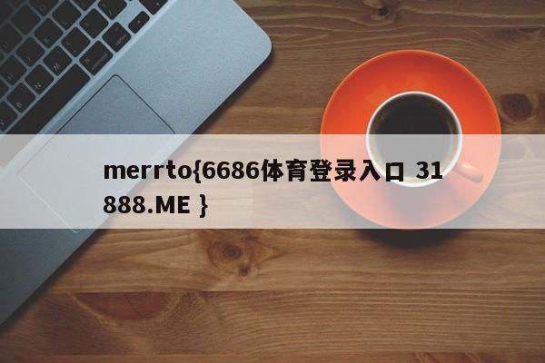 merrto{6686体育登录入口 31888.ME }