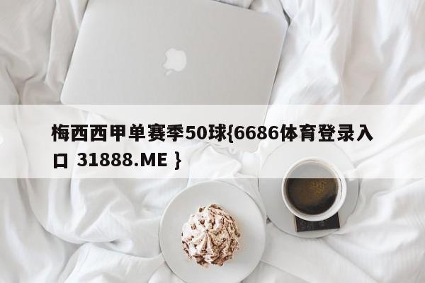 梅西西甲单赛季50球{6686体育登录入口 31888.ME }