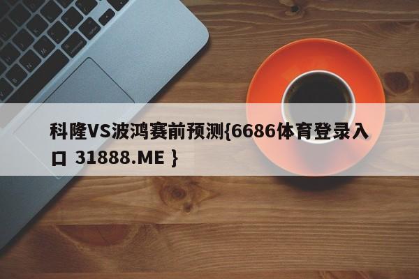 科隆VS波鸿赛前预测{6686体育登录入口 31888.ME }