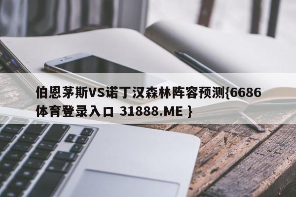 伯恩茅斯VS诺丁汉森林阵容预测{6686体育登录入口 31888.ME }