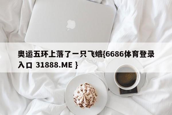奥运五环上落了一只飞蛾{6686体育登录入口 31888.ME }