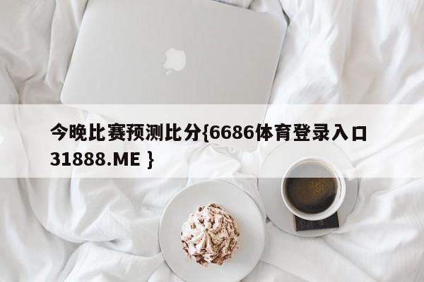 今晚比赛预测比分{6686体育登录入口 31888.ME }